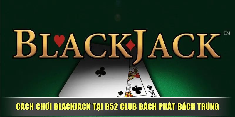 Cách Chơi Blackjack Tại B52 Club Bách Phát Bách Trúng