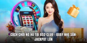 Cách Chơi Nổ Hũ Tại B52 Club - Quay Nhẹ Săn Jackpot Lớn