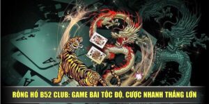 Rồng Hổ B52 Club: Game Bài Tốc Độ, Cược Nhanh Thắng Lớn